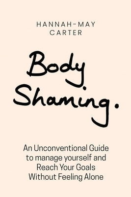 Body Shaming: An unconventional guide to Manage Yourself and Reach Your Goals Without Feeling Alone by Carter, Hanna May