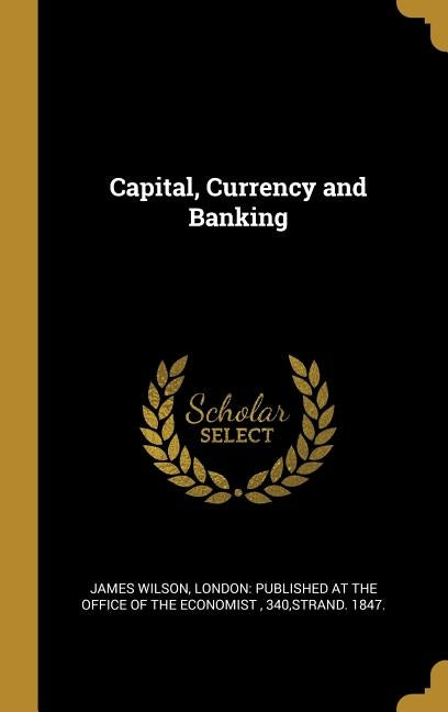 Capital, Currency and Banking by Wilson, James