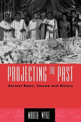 Projecting the Past: Ancient Rome, Cinema and History by Wyke, Maria