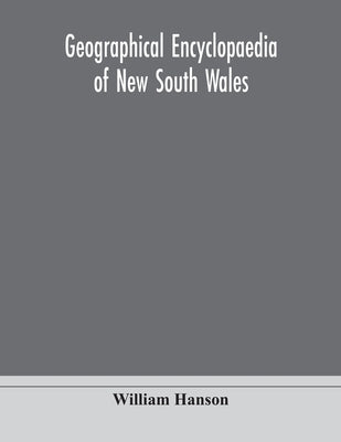 Geographical Encyclopaedia Of New South Wales: Including The Counties, Towns, And Villages Within The Colony, With The Sources And Courses Of The Rive by William Hanson