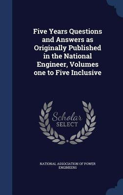 Five Years Questions and Answers as Originally Published in the National Engineer, Volumes one to Five Inclusive by National Association of Power Engineers
