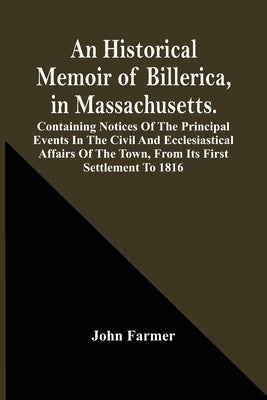 An Historical Memoir Of Billerica, In Massachusetts. Containing Notices Of The Principal Events In The Civil And Ecclesiastical Affairs Of The Town, F by Farmer, John