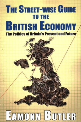 The Streetwise Guide To The British Economy: The Politics Of Britain's Present And Future by Butler, Eamonn