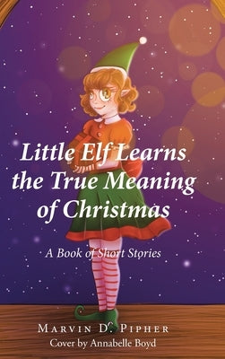 Little Elf Learns the True Meaning of Christmas: A Book of Short Stories by Pipher, Marvin D.