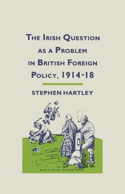 The Irish Question as a Problem in British Foreign Policy, 1914-18 by Hartley, Stephen