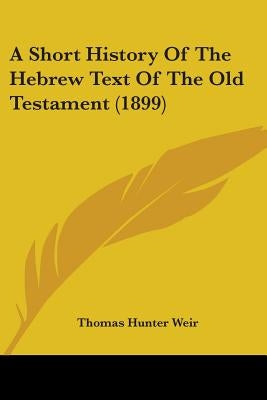 A Short History Of The Hebrew Text Of The Old Testament (1899) by Weir, Thomas Hunter