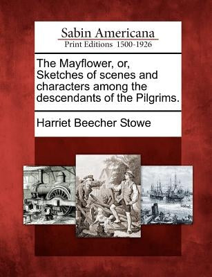 The Mayflower, Or, Sketches of Scenes and Characters Among the Descendants of the Pilgrims. by Stowe, Harriet Beecher