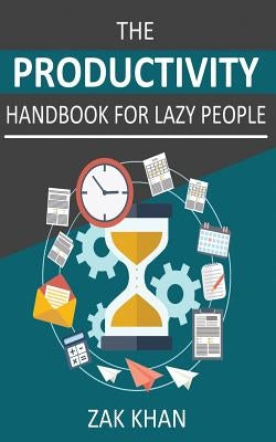 The Productivity Handbook For Lazy People: Ridiculously Effective Ways To Get More Done In Half The Time by Khan, Zak