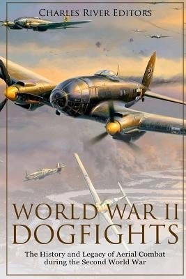 World War II Dogfights: The History and Legacy of Aerial Combat during the Second World War by Charles River