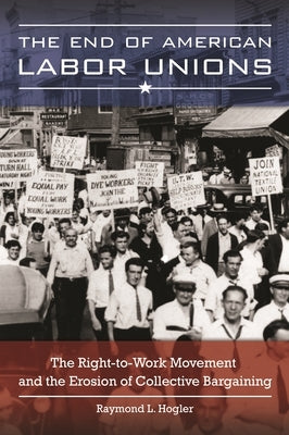 The End of American Labor Unions: The Right-To-Work Movement and the Erosion of Collective Bargaining by Hogler, Raymond L.