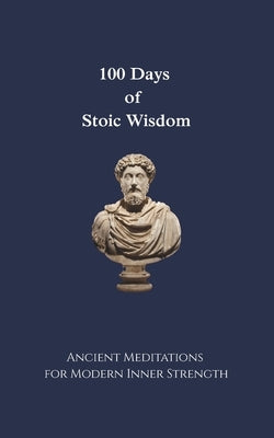 100 Days of Stoic Wisdom Ancient Meditations for Modern Inner Strength: Daily Stoic Reflections to Build Calm, Clarity, and Courage by Augustus, Carlos