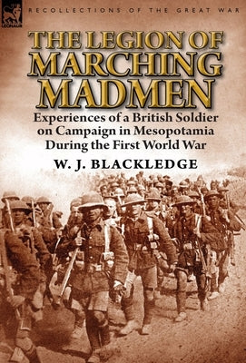 The Legion of Marching Madmen: Experiences of a British Soldier on Campaign in Mesopotamia During the First World War by Blackledge, W. J.