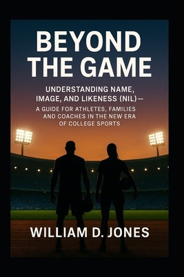 Beyond the Game: Understanding Name, Image, and Likeness (NIL) A Guide for Athletes, Families, and Coaches in the New Era of College Sports: What Ever by Jones, William D.
