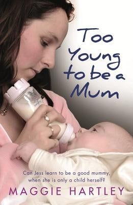 Too Young to Be a Mum: Can Jess Learn to Be a Good Mummy, When She Is Only a Child Herself? by Hartley, Maggie