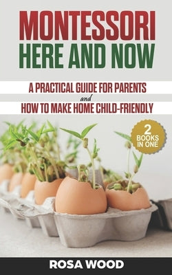Montessori Here and Now: A practical guide for parents - How to make home child-friendly by Wood, Rosa