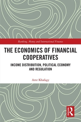 The Economics of Financial Cooperatives: Income Distribution, Political Economy and Regulation by Khafagy, Amr
