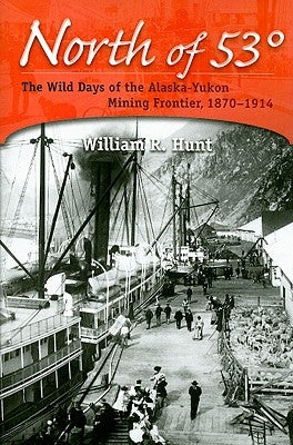 North of 53°: The Wild Days of the Alaska-Yukon Mining Frontier, 1870-1914 by Hunt, William R.