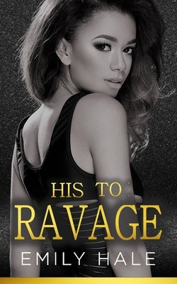 His To Ravage: A Billionaire Romance by Hale, Emily