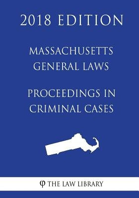 Massachusetts General Laws - Proceedings in Criminal Cases (2018 Edition) by The Law Library