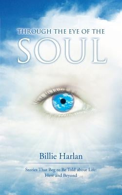 Through the Eye of the Soul: Stories That Beg to Be Told about Life: Here and Beyond by Harlan, Billie