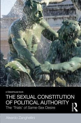 The Sexual Constitution of Political Authority: The 'Trials' of Same-Sex Desire by Zanghellini, Aleardo