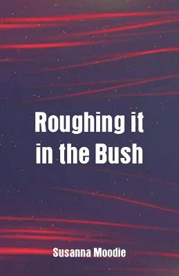 Roughing it in the Bush by Moodie, Susanna