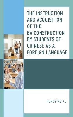 The Instruction and Acquisition of the BA Construction by Students of Chinese as a Foreign Language by Xu, Hongying