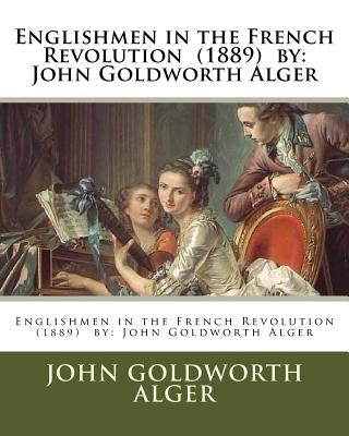 Englishmen in the French Revolution (1889) by: John Goldworth Alger by Alger, John Goldworth