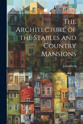 The Architecture of the Stables and Country Mansions by Birch, John