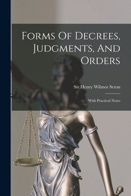 Forms Of Decrees, Judgments, And Orders: With Practical Notes by Sir Henry Wilmot Seton