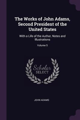 The Works of John Adams, Second President of the United States: With a Life of the Author, Notes and Illustrations; Volume 5 by Adams, John