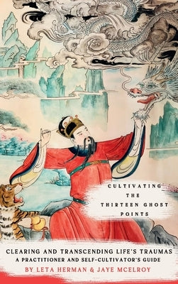 Cultivating the Thirteen Ghost Points: Clearing and Transcending Life's Traumas: A Practitioner and Self-Cultivator's Guide by Herman, Leta