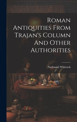 Roman Antiquities From Trajan's Column And Other Authorities by Whittock, Nathaniel