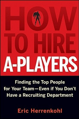 How to Hire A-Players: Finding the Top People for Your Team- Even If You Don't Have a Recruiting Department by Herrenkohl, Eric