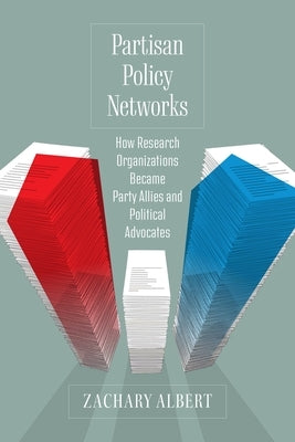 Partisan Policy Networks: How Research Organizations Became Party Allies and Political Advocates by Albert, Zachary