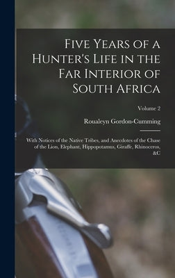 Five Years of a Hunter's Life in the Far Interior of South Africa: With Notices of the Native Tribes, and Anecdotes of the Chase of the Lion, Elephant by Gordon-Cumming, Roualeyn