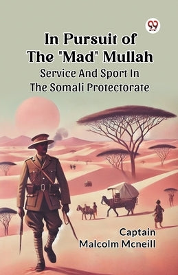 In Pursuit Of The "Mad" Mullah Service And Sport In The Somali Protectorate by McNeill, Captain Malcolm