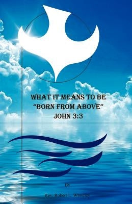 What it Means to be Born from Above by Whiteley, Robert L.