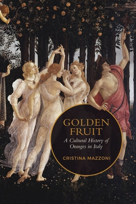 Golden Fruit: A Cultural History of Oranges in Italy by Mazzoni, Christina