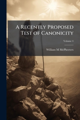A Recently Proposed Test of Canonicity: Inaugural Address on ... his Installation as Professor of Biblical Literature in the Theological Seminary at C by McPheeters, William M.
