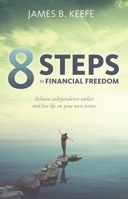 8 Steps to Financial Freedom: Achieve independence earlier and live life on your own terms by Keefe, James B.