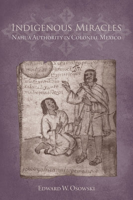 Indigenous Miracles: Nahua Authority in Colonial Mexico by Osowski, Edward W.