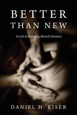 Better Than New: A Look at Reshaping Marred Christians by Kiser, Daniel H.