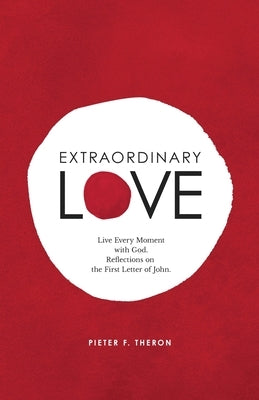 Extraordinary Love: Live Every Moment with God. Reflections on the First Letter of John by Theron, Pieter F.