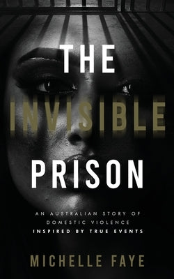 The Invisible Prison: An Australian Domestic Violence Story Inspired by True Events by Faye, Michelle