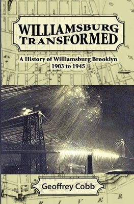 Williamsburg Transformed: A History of Williamsburg Brooklyn 1903 to 1945 by Cobb, Geoffrey Owen