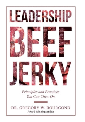 Leadership Beef Jerky: Principles and Practices You Can Chew On by Bourgond, Gregory W.