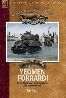 The History of the East Riding Yeomanry Volume 3: Yeomen Forrard!: The East Riding Yeomanry from D-Day to Victory during the Second World War, 1943-19 by Hutty, Neil