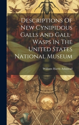 Descriptions Of New Cynipidous Galls And Gall-wasps In The United States National Museum by Ashmead, William Harris