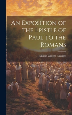 An Exposition of the Epistle of Paul to the Romans by Williams, William George